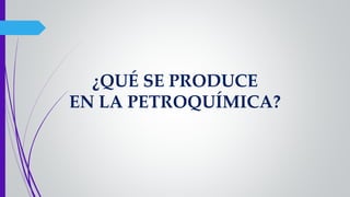¿QUÉ SE PRODUCE
EN LA PETROQUÍMICA?
 