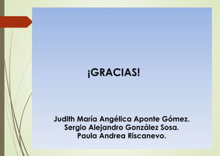 ¡GRACIAS!
Judith María Angélica Aponte Gómez.
Sergio Alejandro González Sosa.
Paula Andrea Riscanevo.
 