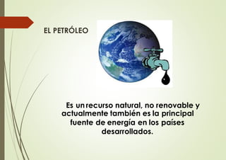 EL PETRÓLEO
Es un recurso natural, no renovable y
actualmente también es la principal
fuente de energía en los países
desarrollados.
 
