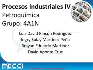 Procesos Industriales IV
Petroquímica
Grupo: 4A1N
Luis David Rincón Rodriguez
Ingry Sulay Martinez Peña
Brayan Eduardo Martinez
David Aponte Cruz
 