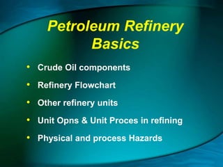 Petroleum Refinery
Basics
• Crude Oil components
• Refinery Flowchart
• Other refinery units
• Unit Opns & Unit Proces in refining
• Physical and process Hazards
 