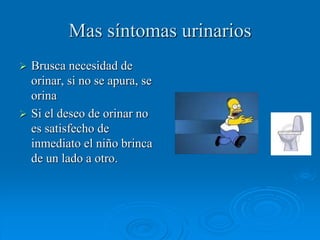 Mas síntomas urinarios
 Brusca necesidad de
orinar, si no se apura, se
orina
 Si el deseo de orinar no
es satisfecho de
inmediato el niño brinca
de un lado a otro.
 