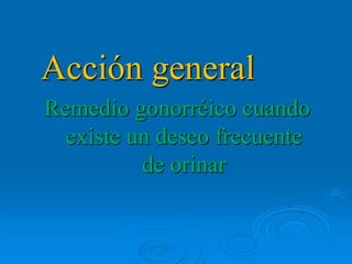 Acción general
Remedio gonorréico cuando
existe un deseo frecuente
de orinar
 