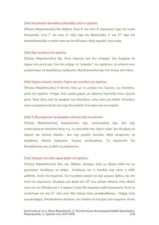 Συνέντευξη με τον κ. Πέτρο Μαρκόπουλο // Συντακτική και Φωτογραφική Ομάδα Εργαστηρίου
Πληροφορικής // Σχολικό έτος: 2019-2020 [19]
[56ο] Θυμόσαστε δασκάλους/δασκάλες από το σχολείο;
[Πέτρος Μαρκόπουλος] Ναι βέβαια. Στην Α' και στην Β' Δημοτικού είχα την κυρία
Μπόμπαλη. Στην Γ' και στην Δ' τάξη είχα τον Βασιλειάδη, Ε' και ΣΤ' είχα την
Αποστολοπούλου η οποία ήταν και Διευθύντρια. Θεός σχωρέσ’ τους τώρα.
[56ο] Είχε συσσίτια στο σχολείο;
[Πέτρος Μαρκόπουλος] Όχι. Όταν πήγαινα εγώ δεν υπήρχαν. Δεν θυμάμαι να
είχαμε στη γενιά μας. Ίσα ίσα υπήρχε το "μπαράκι" του σχολείου, το κυλικείο που
μπορούσαμε να αγοράζουμε πράγματα. Μια βιτρινούλα είχε που άνοιγε από πάνω.
[56ο] Είχατε κυλικείο, λοιπόν. Είχατε και επιστάτη στο σχολείο;
[Πέτρος Μαρκόπουλος] Ο Δέτσης ήταν με τη μητέρα του. Έμεναν, ως επιστάτες,
μέσα στο σχολείο. Υπήρχε ένας μικρός χώρος με πράσινη πορτούλα όπου έμεναν
μέσα. Ήταν κάτω από τα γραφεία των δασκάλων, κάτω από μια σκάλα. Επιστάτες
ήταν η οικογένεια Δέτση που είχε δύο παιδιά. Ένα αγόρι και ένα κορίτσι.
[56ο] Τι θα μπορούσε να αγοράσει κάποιος από το κυλικείο;
[Πέτρος Μαρκόπουλος] Καραμελίτσες είχε, κουλουράκια είχε. Δεν είχε
συσκευασμένα προϊόντα όπως π.χ. τα κρουασάν που έχουν τώρα. Δεν θυμάμαι αν
έφερνε και κανένα σάμαλι... Δεν είχε μεγάλη ποικιλία, αλλά μπορούσες να
αγοράσεις κάποια πράγματα. Κυρίως κουλουράκια. Το στρογγυλό της
Θεσσαλονίκης και το άλλο το μακρόστενο.
[56ο] Τρώγατε και ξύλο καμιά φορά στο σχολείο;
[Πέτρος Μαρκόπουλος] Ναι, ναι. Βέβαια, τρώγαμε ξύλο με βέργα αλλά και με
χαστούκια. Αναλόγως τα κέφια... Αναλόγως και τι διαολιά είχε κάνει ο κάθε
μαθητής. Αυτά στο Δημοτικό. Στο Γυμνάσιο μπορεί να είχε μερικές φάπες, όχι στο
στυλ του Δημοτικού. Θυμάμαι μια φορά στο 10ο
που μίλαγε κάποιος στον εθνικό
ύμνο και τον έδιωξαν για 1-2 ημέρες ή όταν δεν ήμασταν καλά κουρεμένοι. Αυτό το
συνάντησα και στο 6ο
, εδώ στον Νέο Κόσμο όταν μεταφερθήκαμε. Υπήρχε ένας
γυμνασιάρχης, Παπαϊωάννου λεγόταν, του οποίου το ένα χέρι ήταν κομμένο. Αυτός
 