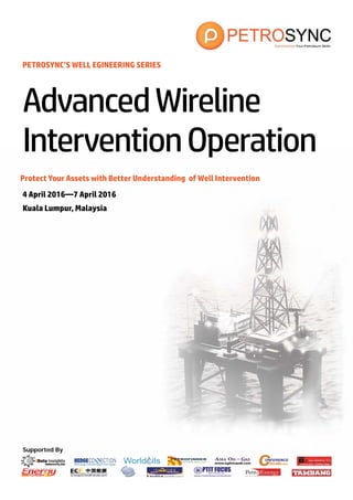 Supported By
PETROSYNC’S WELL EGINEERING SERIES
Protect Your Assets with Better Understanding of Well Intervention
4 April 2016—7 April 2016
Kuala Lumpur, Malaysia
AdvancedWireline
InterventionOperation
 