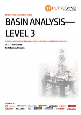 Supported By
PETROSYNC’S GEOSCIENCE SERIES
CRITICALLY ASSESS BASIN MODEL EVOLUTION & TO DEFINE WORKING PETROLEUM SYSTEMS
14 —18 MARCH 2016
Kuala Lumpur, Malaysia
BASINANALYSIS—
LEVEL3
 