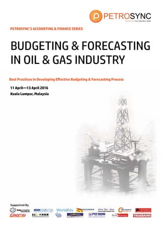 Supported By
PETROSYNC’S ACCOUNTING & FINANCE SERIES
Best Practices in Developing Effective Budgeting & Forecasting Process
11 April—13 April 2016
Kuala Lumpur, Malaysia
BUDGETING & FORECASTING
IN OIL & GAS INDUSTRY
 