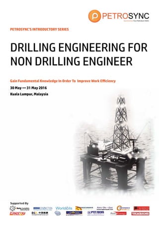 Supported By
PETROSYNC’S INTRODUCTORY SERIES
Gain Fundamental Knowledge In Order To Improve Work Efficiency
30 May — 31 May 2016
Kuala Lumpur, Malaysia
DRILLING ENGINEERING FOR
NON DRILLING ENGINEER
 