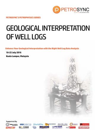 Supported By
PETROSYNC’S PETROPHYSICS SERIES
Enhance Your Geological Interpretation with the Right Well Log Data Analysis
18-22 July 2016
Kuala Lumpur, Malaysia
GEOLOGICALINTERPRETATION
OFWELLLOGS
 