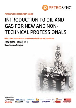Supported By
PETROSYNC’S INTRODUCTORY SERIES
Build a Firm Foundation in Petroleum Exploration and Production
18 April 2015 —20 April 2015
Kuala Lumpur, Malaysia
INTRODUCTION TO OIL AND
GAS FOR NEW AND NON-
TECHNICAL PROFESSIONALS
 