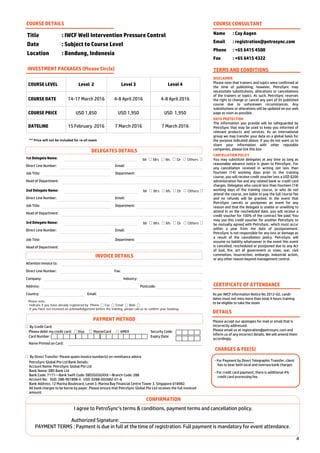 4
By Credit Card:
Please debit my credit card: Visa MasterCard AMEX Security Code:
Card Number: Expiry Date:
Name Printed on Card:
By Direct Transfer: Please quote invoice number(s) on remittance advice
PetroSync Global Pte Ltd Bank Details:
Account Name: PetroSync Global Pte Ltd
Bank Name: DBS Bank Ltd
Bank Code: 7171—Bank Swift Code: DBSSSGSGXXX—Branch Code: 288
Account No: SGD: 288-901898-0 USD: 0288-002682-01-6
Bank Address: 12 Marina Boulevard, Level 3. Marina Bay Financial Centre Tower 3. Singapore 018982.
All bank charges to be borne by payer. Please ensure that PetroSync Global Pte Ltd receives the full invoiced
amount.
Title : IWCF Well Intervention Pressure Control
Date : Subject to Course Level
Location : Bandung, Indonesia
COURSE DETAILS
COURSE DATE 14-17 March 2016 4-8 April 2016 4-8 April 2016
COURSE PRICE USD 1,850 USD 1,950 USD 1,950
DATELINE 15 February 2016 7 March 2016 7 March 2016
COURSE LEVEL Level 2 Level 3 Level 4
INVESTMENT PACKAGES (Please Circle)
COURSE CONSULTANT
Name : Cay Aagen
Email : registration@petrosync.com
Phone : +65 6415 4500
Fax : +65 6415 4322
TERMS AND CONDITIONS
DISCLAIMER
Please note that trainers and topics were confirmed at
the time of publishing; however, PetroSync may
necessitate substitutions, alterations or cancellations
of the trainers or topics. As such, PetroSync reserves
the right to change or cancel any part of its published
course due to unforeseen circumstances. Any
substitutions or alterations will be updated on our web
page as soon as possible.
DATA PROTECTION
The information you provide will be safeguarded by
PetroSync that may be used to keep you informed of
relevant products and services. As an international
group we may transfer your data on a global basis for
the purpose indicated above. If you do not want us to
share your information with other reputable
companies, please tick this box
CANCELLATION POLICY
You may substitute delegates at any time as long as
reasonable advance notice is given to PetroSync. For
any cancellation received in writing not less than
fourteen (14) working days prior to the training
course, you will receive credit voucher less a USD $200
administration fee and any related bank or credit card
charges. Delegates who cancel less than fourteen (14)
working days of the training course, or who do not
attend the course, are liable to pay the full course fee
and no refunds will be granted. In the event that
PetroSync cancels or postpones an event for any
reason and that the delegate is unable or unwilling to
attend in on the rescheduled date, you will receive a
credit voucher for 100% of the contract fee paid. You
may use this credit voucher for another PetroSync to
be mutually agreed with PetroSync, which must occur
within a year from the date of postponement.
PetroSync is not responsible for any loss or damage as
a result of the cancellation policy. PetroSync will
assume no liability whatsoever in the event this event
is cancelled, rescheduled or postponed due to any Act
of God, fire, act of government or state, war, civil
commotion, insurrection, embargo, industrial action,
or any other reason beyond management control.
CERTIFICATE OF ATTENDANCE
As per IWCF information Notice No 2012-02, candi-
dates must not miss more than total 4 hours training
to be eligible to take the exam
DETAILS
Please accept our apologies for mail or email that is
incorrectly addressed.
Please email us at registration@petrosync.com and
inform us of any incorrect details. We will amend them
accordingly.
CHARGES & FEE(S)
- For Payment by Direct Telegraphic Transfer, client
has to bear both local and oversea bank charges.
- For credit card payment, there is additional 4%
credit card processing fee.
1st Delegate Name:
Direct Line Number: Email:
Job Title: Department:
Head of Department:
Mr Mrs Ms Dr Others
2nd Delegate Name:
Direct Line Number: Email:
Job Title: Department:
Head of Department:
Mr Mrs Ms Dr Others
3rd Delegate Name:
Direct Line Number: Email:
Job Title: Department:
Head of Department:
Mr Mrs Ms Dr Others
Attention Invoice to:
Direct Line Number: Fax:
Company: Industry:
Address: Postcode:
Country: Email:
Please note:
- Indicate if you have already registered by Phone Fax Email Web
- If you have not received an acknowledgement before the training, please call us to confirm your booking.
CONFIRMATION
I agree to PetroSync’s terms & conditions, payment terms and cancellation policy.
Authorized Signature:
PAYMENT TERMS : Payment is due in full at the time of registration. Full payment is mandatory for event attendance.
PAYMENT METHOD
INVOICE DETAILS
DELEGATES DETAILS
** Price will not be included for re‐sit exam
 