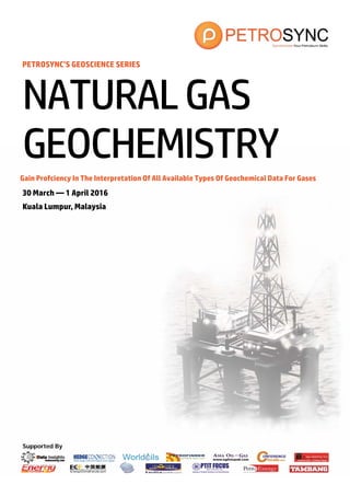 Supported By
PETROSYNC’S GEOSCIENCE SERIES
Gain Profciency In The Interpretation Of All Available Types Of Geochemical Data For Gases
30 March — 1 April 2016
Kuala Lumpur, Malaysia
NATURALGAS
GEOCHEMISTRY
 
