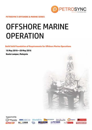 Supported By
PETROSYNC’S OFFSHORE & MARINE SERIES
Build Solid Foundation of Requirements for Offshore Marine Operations
16 May 2016—20 May 2016
Kuala Lumpur, Malaysia
OFFSHORE MARINE
OPERATION
 