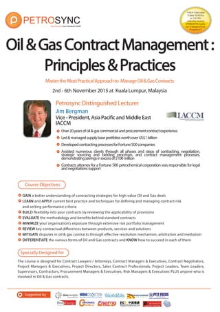 Supported By
PETROSYNC’S LEGAL SERIES
Mastering the Practical Approach to Managing Oil and Gas Contracts
2 November—6 November 2015
Kuala Lumpur, Malaysia
OIL&GASCONTRACT
MANAGEMENT:PRINCIPLES&
PRACTICES
 
