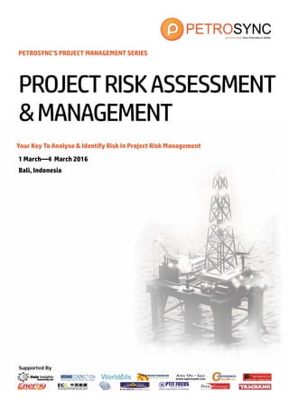 Supported By
PETROSYNC’S PROJECT MANAGEMENT SERIES
Your Key To Analyse & Identify Risk In Project Risk Management
1 March—4 March 2016
Bali, Indonesia
PROJECTRISKASSESSMENT
&MANAGEMENT
 