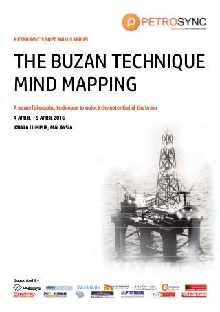 Supported By
PETROSYNC’S SOFT SKILLS SERIES
A powerful graphic technique to unlock the potential of the brain
4 APRIL—5 APRIL 2016
KUALA LUMPUR, MALAYSIA
THE BUZAN TECHNIQUE
MIND MAPPING
 