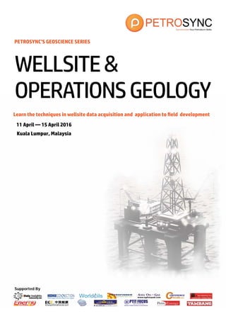 Supported By
PETROSYNC’S GEOSCIENCE SERIES
Learn the techniques in wellsite data acquisition and application to field development
11 April — 15 April 2016
Kuala Lumpur, Malaysia
WELLSITE&
OPERATIONSGEOLOGY
 
