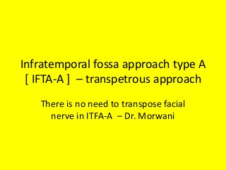 Infratemporal fossa approach type A
[ IFTA-A ] – transpetrous approach
There is no need to transpose facial
nerve in ITFA-A – Dr. Morwani
 