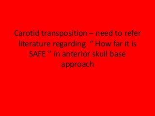 Carotid transposition – need to refer
literature regarding “ How far it is
SAFE ” in anterior skull base
approach
 