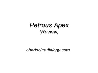 Petrous ApexPetrous Apex
(Review)(Review)
sherlockradiology.comsherlockradiology.com
 