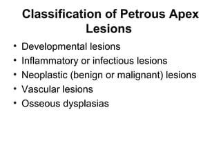 Classification of Petrous Apex
Lesions
• Developmental lesions
• Inflammatory or infectious lesions
• Neoplastic (benign or malignant) lesions
• Vascular lesions
• Osseous dysplasias
 