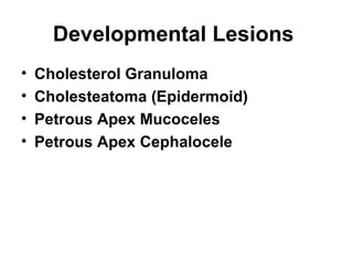 Developmental Lesions
• Cholesterol Granuloma
• Cholesteatoma (Epidermoid)
• Petrous Apex Mucoceles
• Petrous Apex Cephalocele
 