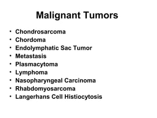 Malignant Tumors
• Chondrosarcoma
• Chordoma
• Endolymphatic Sac Tumor
• Metastasis
• Plasmacytoma
• Lymphoma
• Nasopharyngeal Carcinoma
• Rhabdomyosarcoma
• Langerhans Cell Histiocytosis
 