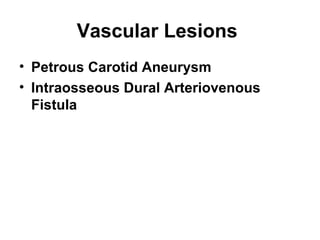 Vascular Lesions
• Petrous Carotid Aneurysm
• Intraosseous Dural Arteriovenous
Fistula
 