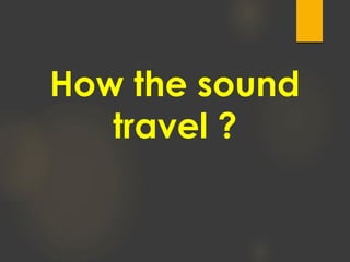 How the sound
travel ?
 