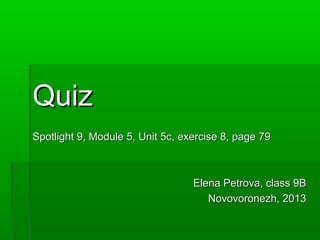 Quiz
Spotlight 9, Module 5, Unit 5c, exercise 8, page 79



                                  Elena Petrova, class 9B
                                     Novovoronezh, 2013
 