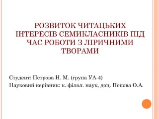 РОЗВИТОК ЧИТАЦЬКИХ
ІНТЕРЕСІВ СЕМИКЛАСНИКІВ ПІД
ЧАС РОБОТИ З ЛІРИЧНИМИ
ТВОРАМИ

Студент: Петрова Н. М. (група УА-4)
Науковий керівник: к. філол. наук, доц. Попова О.А.

 