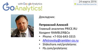 Докладчик:
Петровский Алексей
Главный аналитик PRICE.RU
Холдинг RAMBLER&Co
• Phone: +7-916-643-3315
• APetrovsky@rambler-co.ru
• Slideshare.net/proletarec
• Fb.com/proletarec
 