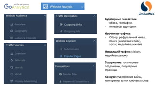 Аудиторные показатели:
- обзор, география,
- интересы аудитории
Источники трафика:
- Обзор, реферальный канал,
поиск (ключевые слова),
social, медийная реклама
Исходящий трафик: clickout,
медийная рекама
Содержание: популярные
поддомены, популярные
страницы
Конкуренты: похожие сайты,
конкуренты за пул ключевых слов
 