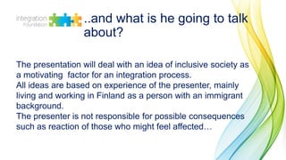 ..and what is he going to talk
about?
The presentation will deal with an idea of inclusive society as
a motivating factor ...