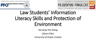 Law Students’ Information
Literacy Skills and Protection of
Environment
Kornelija Petr Balog
Ljiljana Siber
University of Osijek, Croatia
 