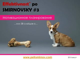 Мотивационное планирование
2013 август
…или 38 слайдов о…
www.petrsmirnov.com
Effektivnost` po
SMIRNOVSKY #3
 