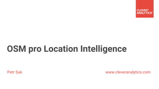 OSM pro Location Intelligence
Petr Suk www.cleveranalytics.com
 