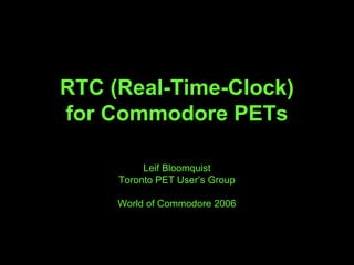 RTC (Real-Time-Clock)
for Commodore PETs
Leif Bloomquist
Toronto PET User’s Group
World of Commodore 2006
 