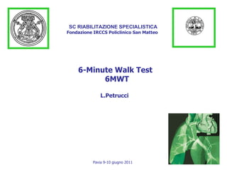 6-Minute Walk Test 6MWT L.Petrucci   SC RIABILITAZIONE SPECIALISTICA Fondazione IRCCS Policlinico San Matteo Pavia 9-10 giugno 2011 