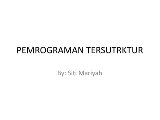 PEMROGRAMAN TERSUTRKTUR
By: Siti Mariyah
 