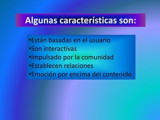 Algunas características son:
•Están basadas en el usuario
•Son interactivas
•Impulsado por la comunidad
•Establecen relaciones
•Emoción por encima del contenido
 