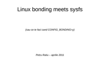 Linux bonding meets sysfs


   (sau ce te faci cand CONFIG_BONDING=y)




           Petru Ratiu – aprilie 2011
 