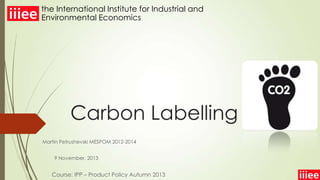 the International Institute for Industrial and
Environmental Economics

Carbon Labelling
Martin Petrushevski MESPOM 2012-2014
9 November, 2013

Course: IPP – Product Policy Autumn 2013

 