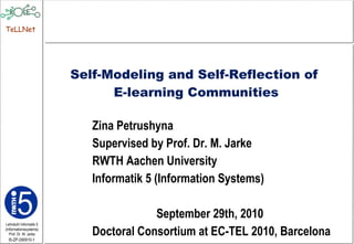 Zina Petrushyna Supervised by Prof. Dr. M. Jarke RWTH Aachen University Informatik 5 (Information Systems) September 29th, 2010  Doctoral Consortium at EC-TEL 2010, Barcelona Self-Modeling and Self-Reflection of  E-learning Communities 