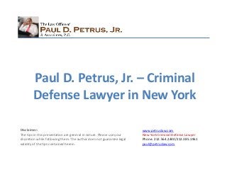 www.petruslaw.com
New York Criminal Defense Lawyer
Phone: 212.564.2440/212.385.1961
paul@petruslaw.com
Disclaimer:
The tips in this presentation are general in nature. Please use your
discretion while following them. The author does not guarantee legal
validity of the tips contained herein.
Paul D. Petrus, Jr. – Criminal
Defense Lawyer in New York
 