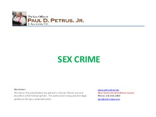 www.petruslaw.com
New York Criminal Defense Lawyer
Phone: 212.564.2440
paul@petruslaw.com
Disclaimer:
The tips in this presentation are general in nature. Please use your
discretion while following them. The author does not guarantee legal
validity of the tips contained herein.
SEX CRIME
 