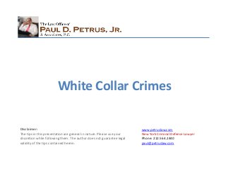 www.petruslaw.com
New York Criminal Defense Lawyer
Phone: 212.564.2440
paul@petruslaw.com
Disclaimer:
The tips in this presentation are general in nature. Please use your
discretion while following them. The author does not guarantee legal
validity of the tips contained herein.
White Collar Crimes
 