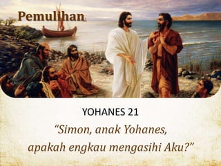 Pemulihan
YOHANES 21
“Simon, anak Yohanes,
apakah engkau mengasihi Aku?”
 