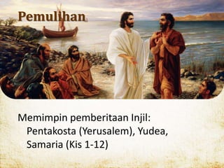 Pemulihan
Memimpin pemberitaan Injil:
Pentakosta (Yerusalem), Yudea,
Samaria (Kis 1-12)
 