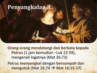 Penyangkalan 3
Orang-orang mendatangi dan berkata kepada
Petrus (1 jam kemudian –Luk 22:59),
mengenali logatnya (Mat 26:73)
Petrus menyangkal dengan bersumpah dan
mengutuk (Mat 26:74  Mat 16:15-17)
 